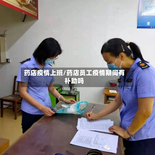 药店疫情上班/药店员工疫情期间有补助吗