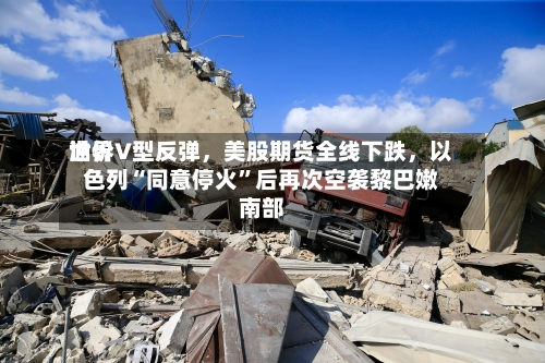 世界油价V型反弹，美股期货全线下跌，以色列“同意停火	”后再次空袭黎巴嫩南部-第2张图片