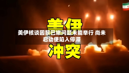 美伊核谈因黎巴嫩问题未能举行 尚未启动便陷入停滞