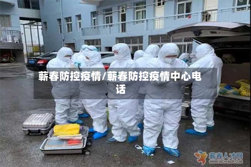 蕲春防控疫情/蕲春防控疫情中心电话