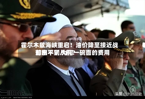 霍尔木兹海峡重启！油价降至接近战前水平了 为何一碗面的费用却回不到从前？-第2张图片