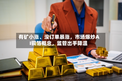 有矿小涨	、没订单暴涨，市场爆炒AI铜箔概念，监管出手降温-第3张图片