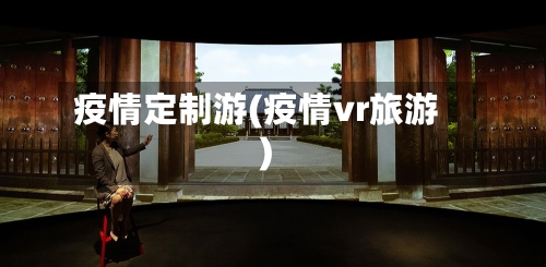 疫情定制游(疫情vr旅游)