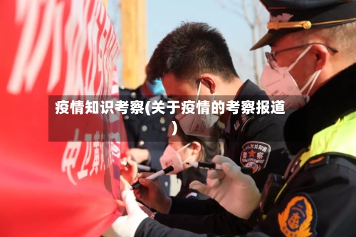 疫情知识考察(关于疫情的考察报道)