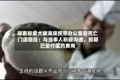 顾客称爱犬被海底捞带办公室后死亡 门店回应：与当事人积极沟通，前期已垫付医药费用-第3张图片