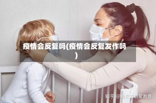 疫情会反复吗(疫情会反复发作吗)