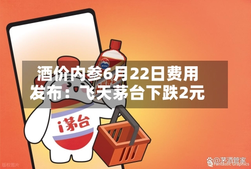 酒价内参6月22日费用发布：飞天茅台下跌2元