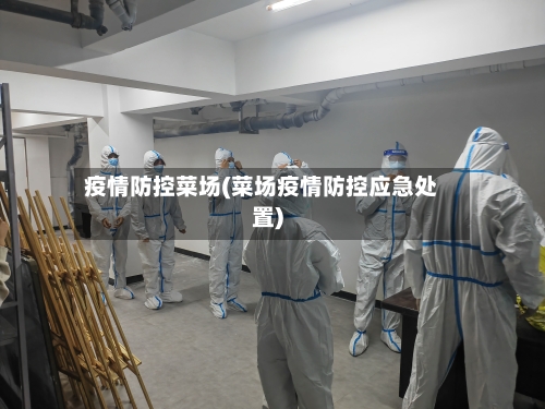 疫情防控菜场(菜场疫情防控应急处置)-第2张图片