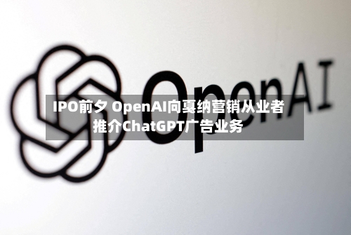 IPO前夕 OpenAI向戛纳营销从业者推介ChatGPT广告业务-第2张图片