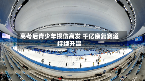 高考后青少年损伤高发 千亿康复赛道持续升温-第2张图片