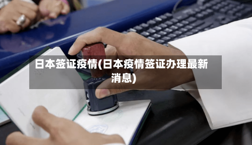 日本签证疫情(日本疫情签证办理最新消息)