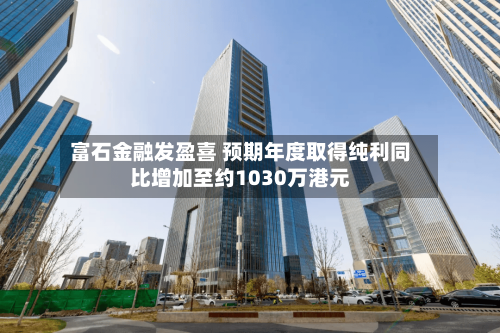 富石金融发盈喜 预期年度取得纯利同比增加至约1030万港元