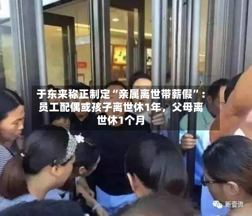于东来称正制定“亲属离世带薪假”：员工配偶或孩子离世休1年，父母离世休1个月-第2张图片