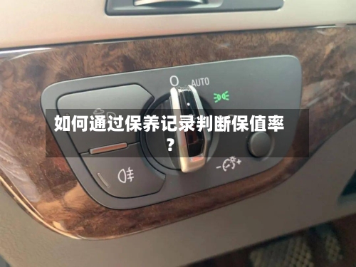 如何通过保养记录判断保值率？-第2张图片