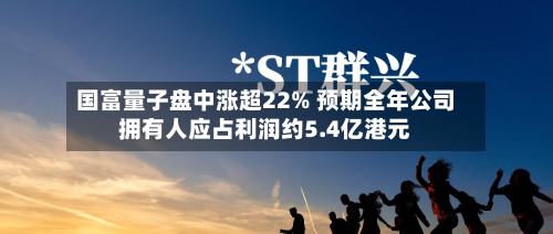 国富量子盘中涨超22% 预期全年公司拥有人应占利润约5.4亿港元