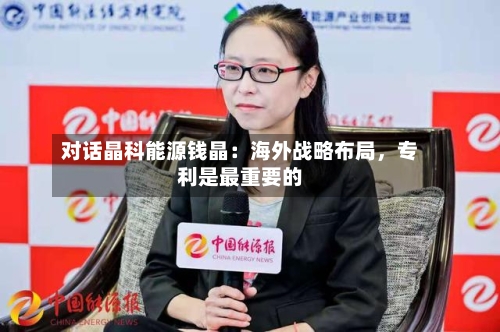 对话晶科能源钱晶：海外战略布局，专利是最重要的-第2张图片