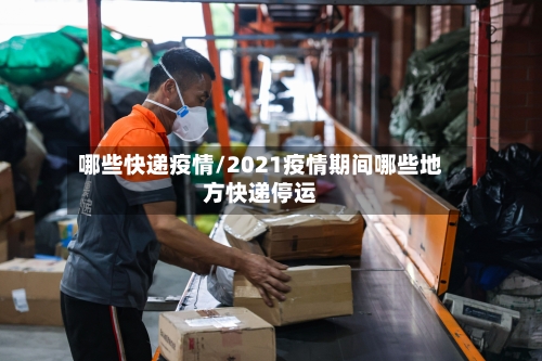 哪些快递疫情/2021疫情期间哪些地方快递停运