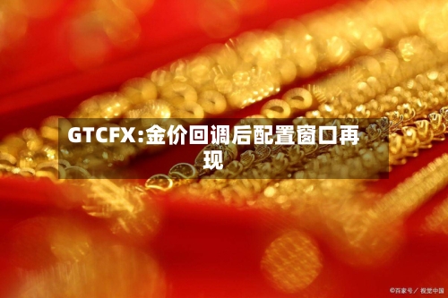 GTCFX:金价回调后配置窗口再现