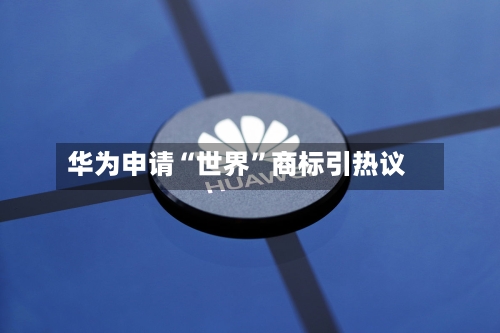 华为申请“世界”商标引热议