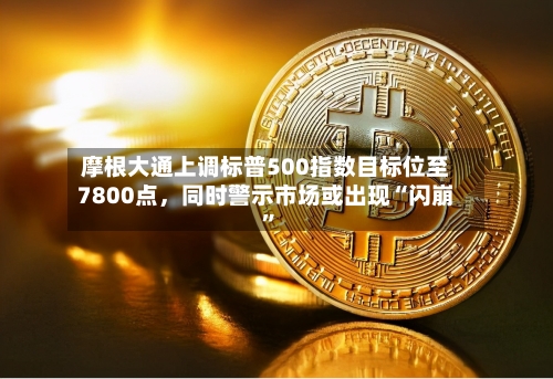 摩根大通上调标普500指数目标位至7800点，同时警示市场或出现“闪崩”