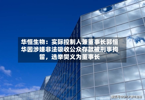 华恒生物：实际控制人兼董事长郭恒华因涉嫌非法吸收公众存款被刑事拘留，选举樊义为董事长-第2张图片