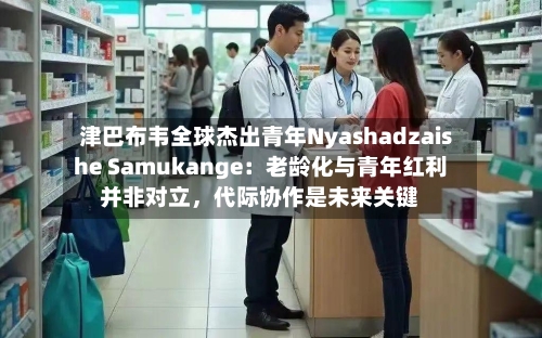 津巴布韦全球杰出青年Nyashadzaishe Samukange：老龄化与青年红利并非对立，代际协作是未来关键-第2张图片