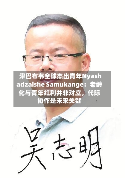 津巴布韦全球杰出青年Nyashadzaishe Samukange：老龄化与青年红利并非对立，代际协作是未来关键-第3张图片