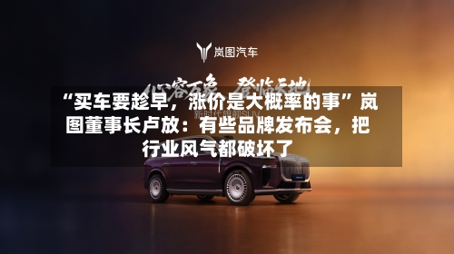 “买车要趁早，涨价是大概率的事” 岚图董事长卢放：有些品牌发布会，把行业风气都破坏了-第2张图片