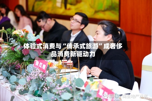 体验式消费与“传承式旅游”成奢侈品消费新驱动力