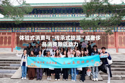 体验式消费与“传承式旅游	”成奢侈品消费新驱动力-第2张图片
