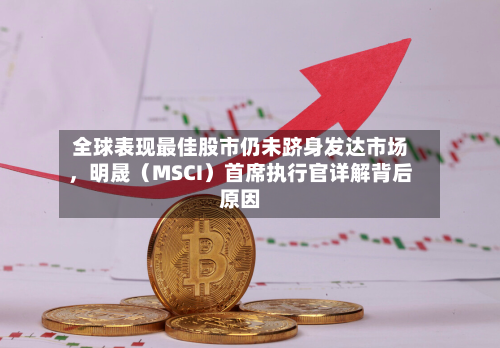 全球表现最佳股市仍未跻身发达市场	，明晟（MSCI）首席执行官详解背后原因-第2张图片