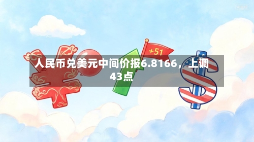 人民币兑美元中间价报6.8166，上调43点-第3张图片