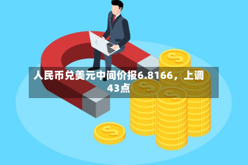 人民币兑美元中间价报6.8166	，上调43点-第2张图片