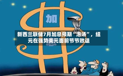 新西兰联储7月加息预期“泡汤”，纽元在强势美元面前节节败退-第3张图片