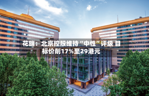 花旗：北京控股维持“中性	”评级 目标价削17%至29港元-第2张图片