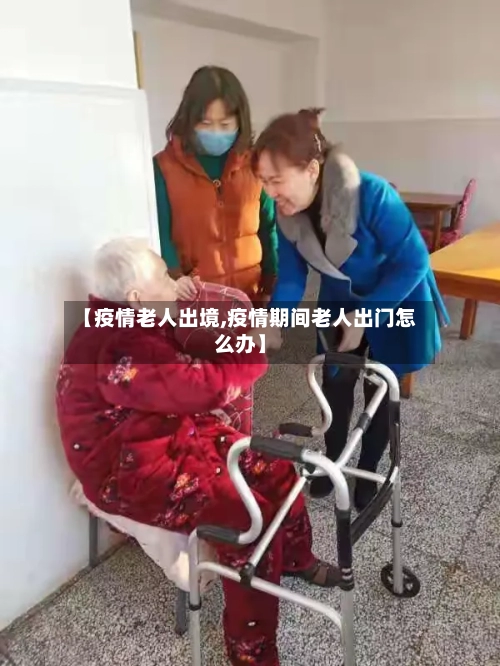 【疫情老人出境,疫情期间老人出门怎么办】-第3张图片