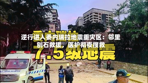 逆行进入委内瑞拉地震重灾区：邻里刨石救援，医护彻夜搜救-第2张图片