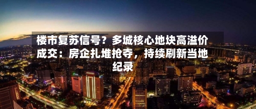 楼市复苏信号？多城核心地块高溢价成交：房企扎堆抢夺，持续刷新当地纪录