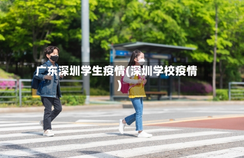 广东深圳学生疫情(深圳学校疫情)