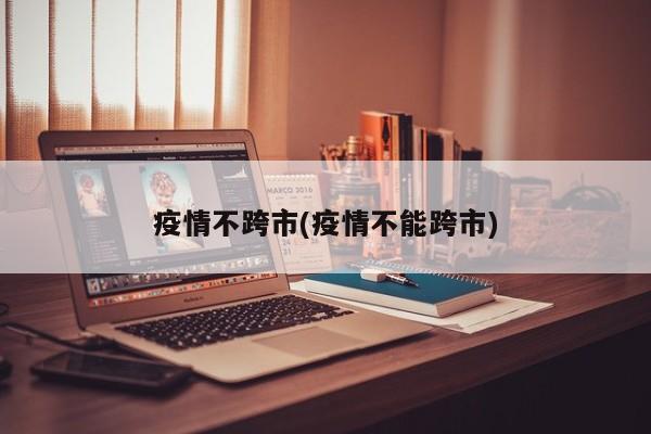 疫情不跨市(疫情不能跨市)